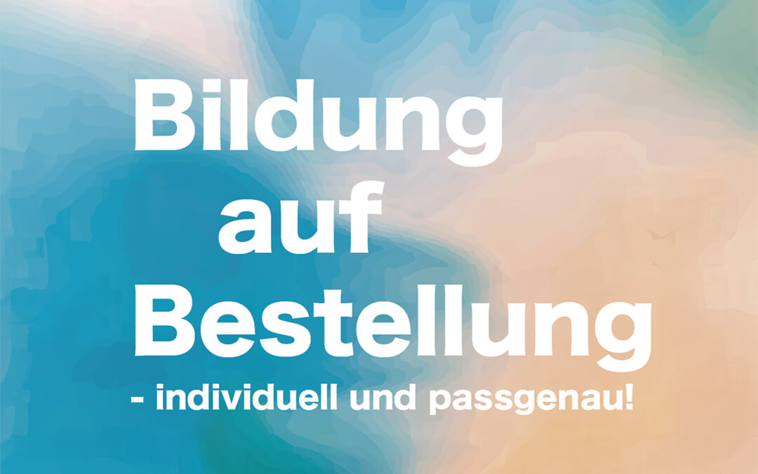 Bildung auf Bestellung – individuell und passgenau!